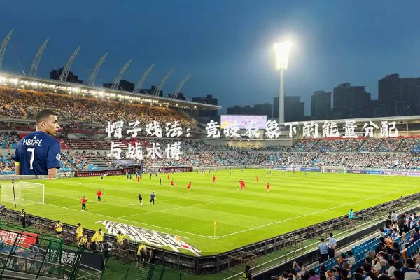 帽子戏法:竞技表象下的能量分配与战术博弈