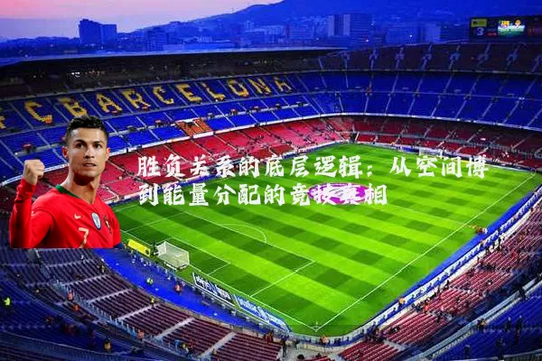 胜负关系的底层逻辑：从空间博弈到能量分配的竞技真相
