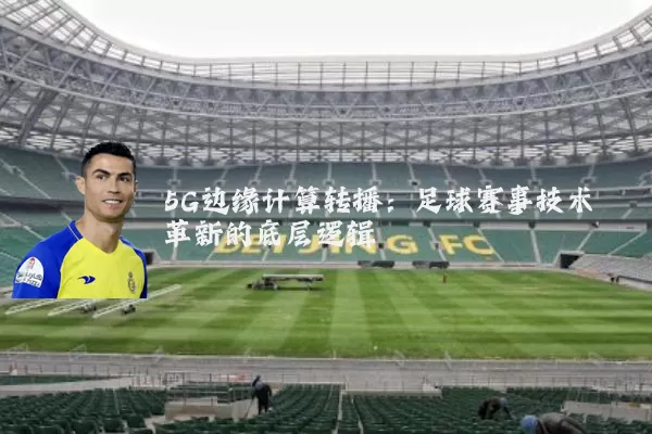 5G边缘计算转播：足球赛事技术革新的底层逻辑
