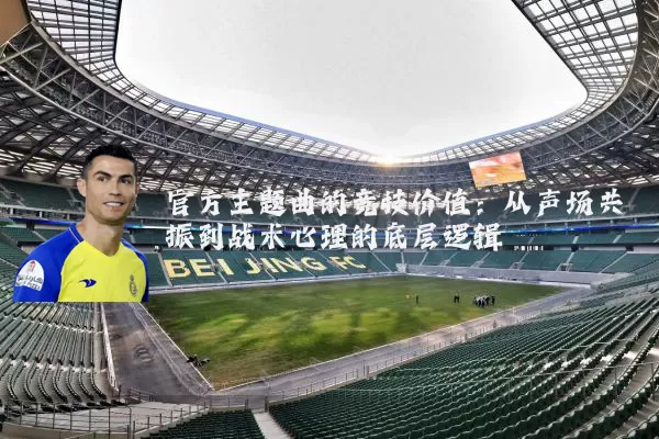 官方主题曲的竞技价值:从声场共振到战术心理的底层逻辑