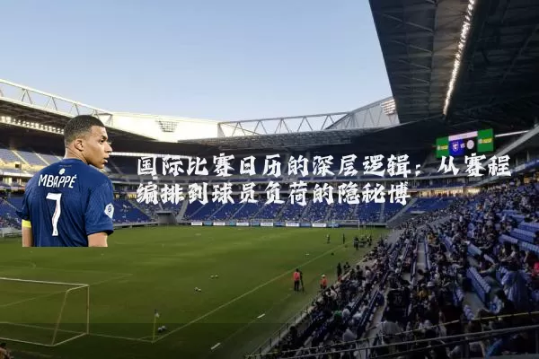 国际比赛日历的深层逻辑：从赛程编排到球员负荷的隐秘博弈