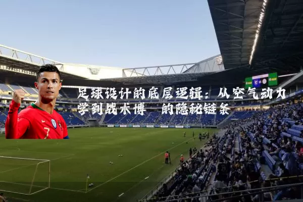足球设计的底层逻辑：从空气动力学到战术博弈的隐秘链条