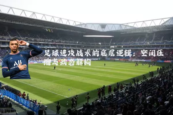 足球进攻战术的底层逻辑：空间压缩与动态解构