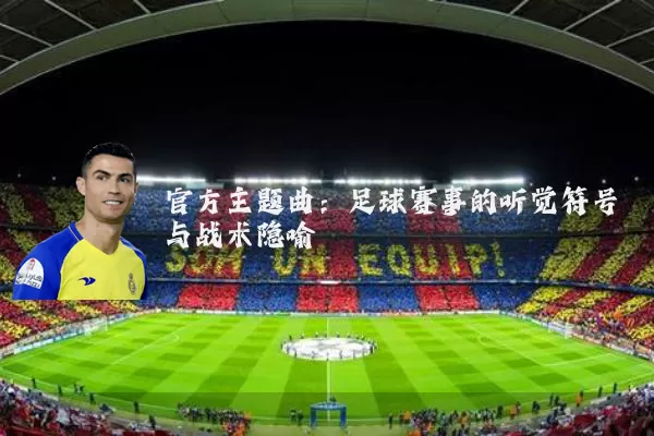 官方主题曲:足球赛事的听觉符号与战术隐喻