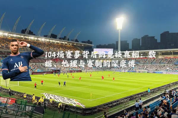 104场赛事背后的竞技真相:数据、地理与赛制的深度博弈