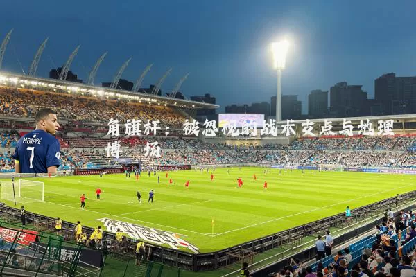 角旗杆:被忽视的战术支点与地理博弈场