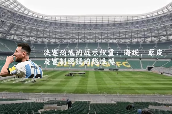 决赛场地的战术权重:海拔、草皮与赛制逻辑的隐性博弈