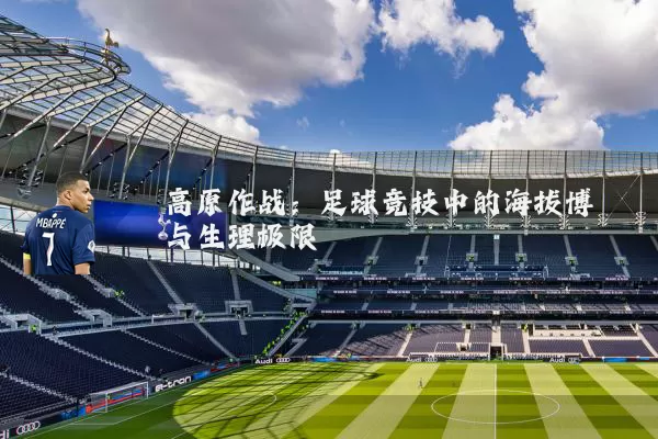 高原作战：足球竞技中的海拔博弈与生理极限