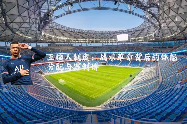 五换人制度:战术革命背后的体能分配与赛制博弈